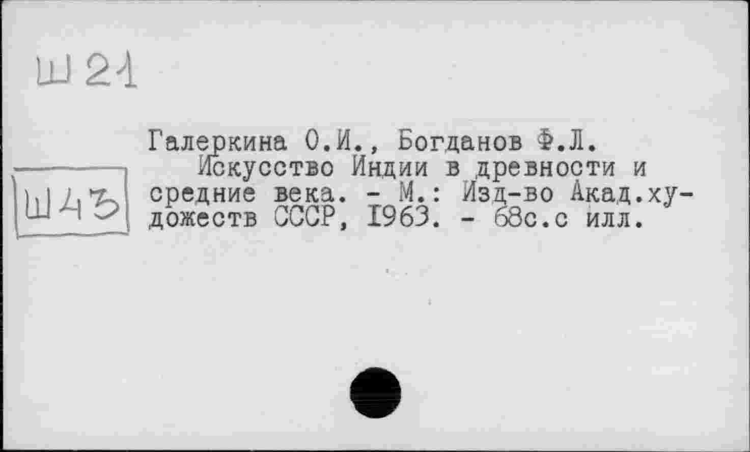 ﻿LU 24

Галеркина О.И., Богданов Ф.Л.
Искусство Индии в древности и средние века. - М.: Изд-во Акад.художеств СССР, 1963. - б8с.с илл.